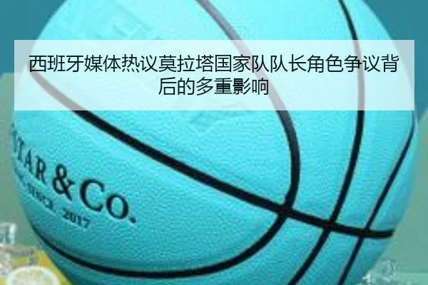 西班牙媒体热议莫拉塔国家队队长角色争议背后的多重影响