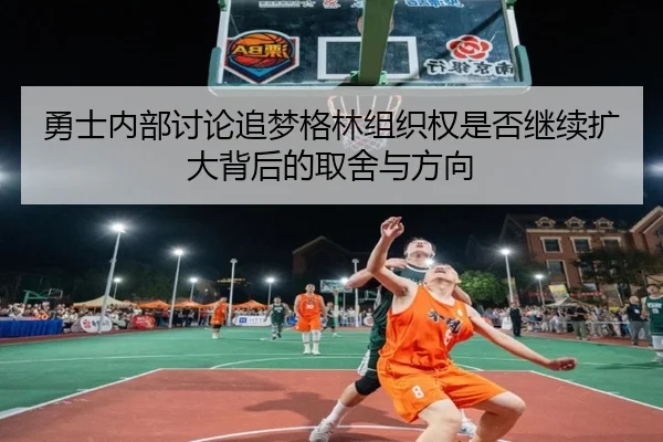 勇士内部讨论追梦格林组织权是否继续扩大背后的取舍与方向