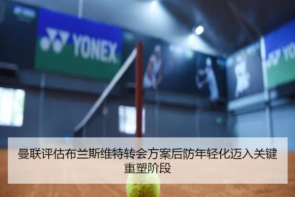 曼联评估布兰斯维特转会方案后防年轻化迈入关键重塑阶段