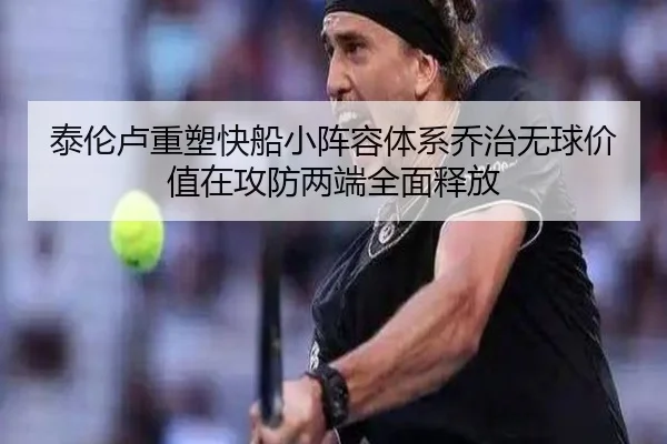 泰伦卢重塑快船小阵容体系乔治无球价值在攻防两端全面释放