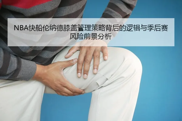 NBA快船伦纳德膝盖管理策略背后的逻辑与季后赛风险前景分析