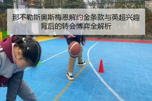 那不勒斯奥斯梅恩解约金条款与英超兴趣背后的转会博弈全解析