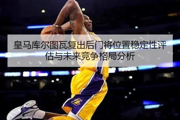 皇马库尔图瓦复出后门将位置稳定性评估与未来竞争格局分析