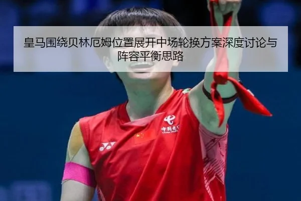 皇马围绕贝林厄姆位置展开中场轮换方案深度讨论与阵容平衡思路