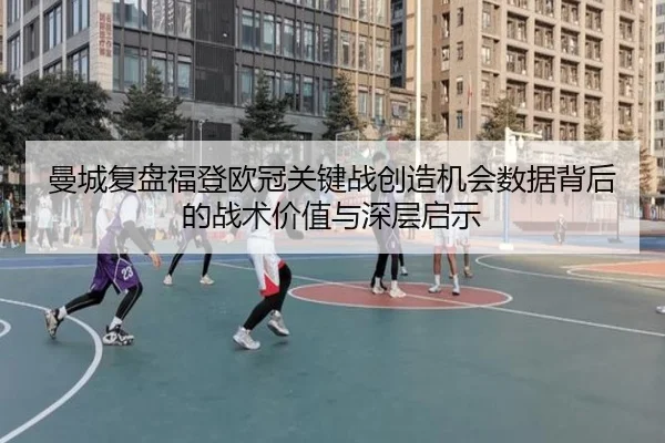 曼城复盘福登欧冠关键战创造机会数据背后的战术价值与深层启示