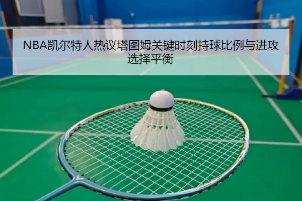 NBA凯尔特人热议塔图姆关键时刻持球比例与进攻选择平衡