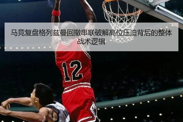 马竞复盘格列兹曼回撤串联破解高位压迫背后的整体战术逻辑