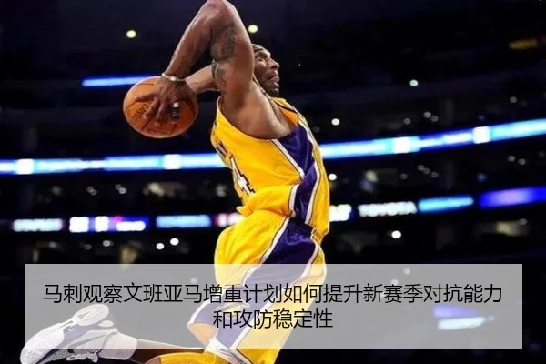 马刺观察文班亚马增重计划如何提升新赛季对抗能力和攻防稳定性