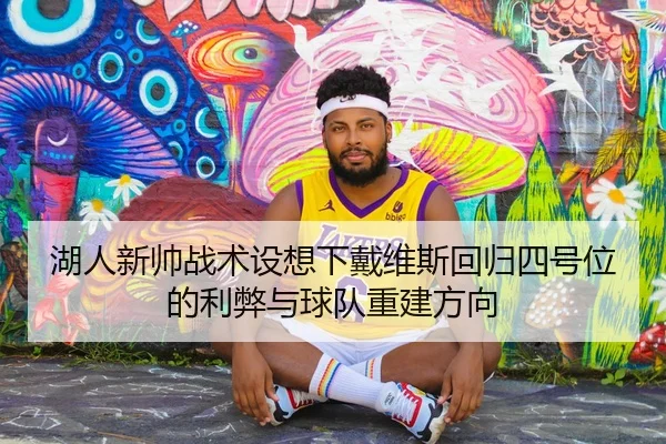 湖人新帅战术设想下戴维斯回归四号位的利弊与球队重建方向