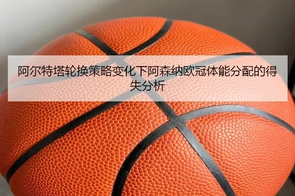 阿尔特塔轮换策略变化下阿森纳欧冠体能分配的得失分析