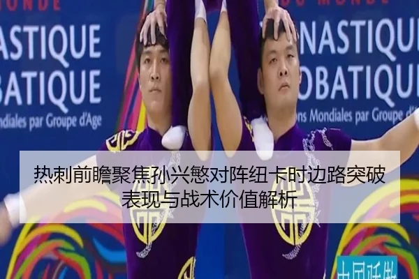 热刺前瞻聚焦孙兴慜对阵纽卡时边路突破表现与战术价值解析