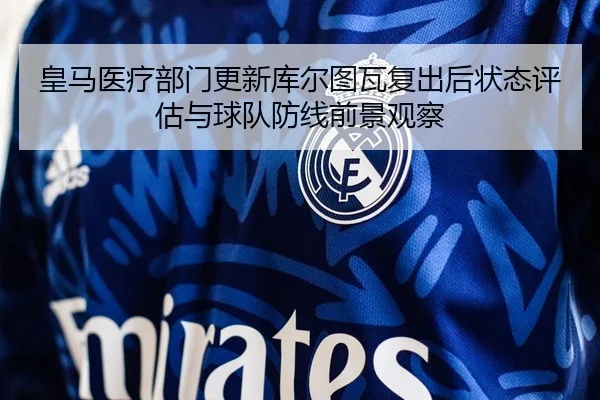 皇马医疗部门更新库尔图瓦复出后状态评估与球队防线前景观察