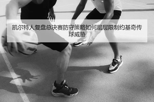 凯尔特人复盘总决赛防守策略如何层层限制约基奇传球威胁