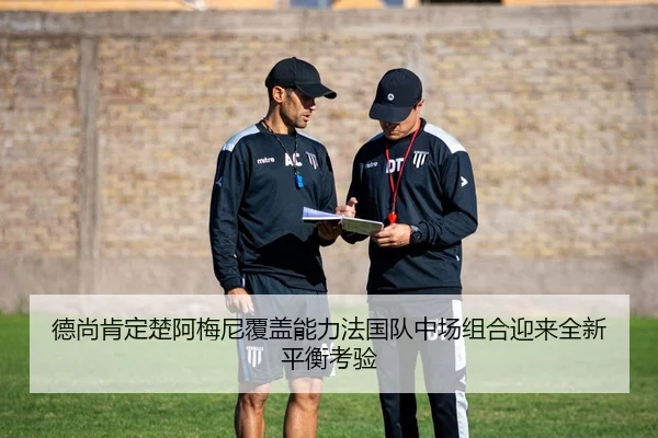 德尚肯定楚阿梅尼覆盖能力法国队中场组合迎来全新平衡考验